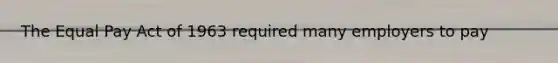 The Equal Pay Act of 1963 required many employers to pay