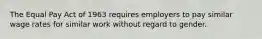 The Equal Pay Act of 1963 requires employers to pay similar wage rates for similar work without regard to gender.