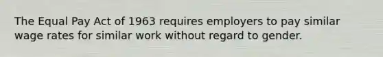 The Equal Pay Act of 1963 requires employers to pay similar wage rates for similar work without regard to gender.