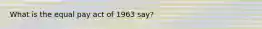What is the equal pay act of 1963 say?