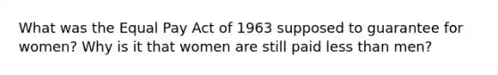 What was the Equal Pay Act of 1963 supposed to guarantee for women? Why is it that women are still paid less than men?