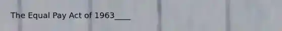 The Equal Pay Act of 1963____