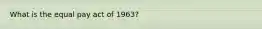 What is the equal pay act of 1963?