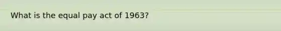 What is the equal pay act of 1963?