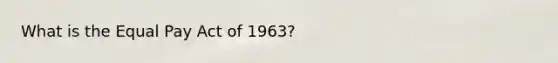 What is the Equal Pay Act of 1963?