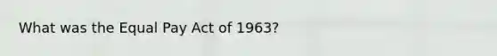 What was the Equal Pay Act of 1963?