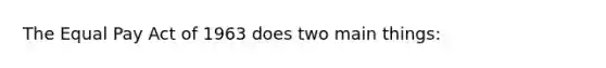 The Equal Pay Act of 1963 does two main things: