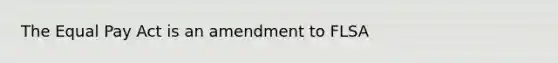 The Equal Pay Act is an amendment to FLSA