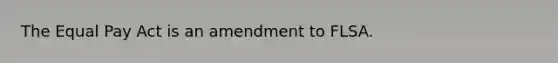 The Equal Pay Act is an amendment to FLSA.