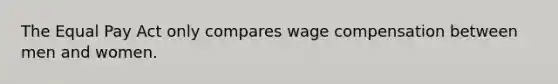 The Equal Pay Act only compares wage compensation between men and women.