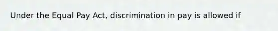 Under the Equal Pay Act, discrimination in pay is allowed if