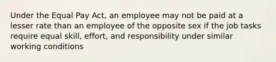 Under the Equal Pay Act, an employee may not be paid at a lesser rate than an employee of the opposite sex if the job tasks require equal skill, effort, and responsibility under similar working conditions