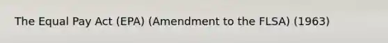 The Equal Pay Act (EPA) (Amendment to the FLSA) (1963)