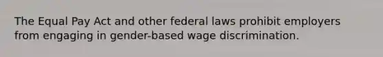 The Equal Pay Act and other federal laws prohibit employers from engaging in gender-based wage discrimination.