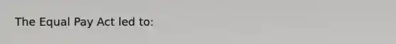 The Equal Pay Act led to: