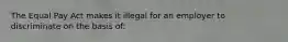 The Equal Pay Act makes it illegal for an employer to discriminate on the basis of: