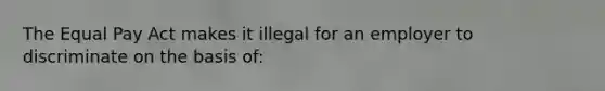 The Equal Pay Act makes it illegal for an employer to discriminate on the basis of: