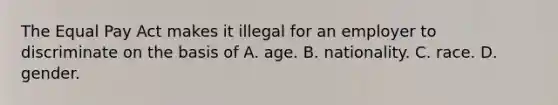 The Equal Pay Act makes it illegal for an employer to discriminate on the basis of A. age. B. nationality. C. race. D. gender.