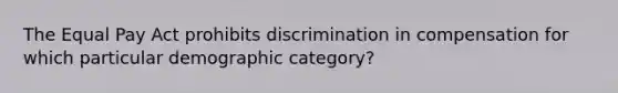 The Equal Pay Act prohibits discrimination in compensation for which particular demographic category?