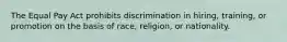 The Equal Pay Act prohibits discrimination in hiring, training, or promotion on the basis of race, religion, or nationality.