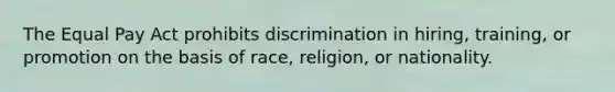 The Equal Pay Act prohibits discrimination in hiring, training, or promotion on the basis of race, religion, or nationality.