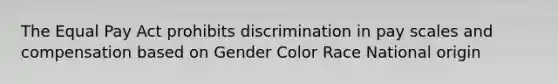 The Equal Pay Act prohibits discrimination in pay scales and compensation based on Gender Color Race National origin