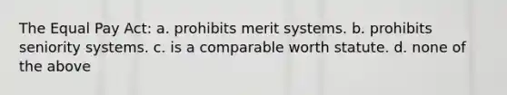 The Equal Pay Act: a. prohibits merit systems. b. prohibits seniority systems. c. is a comparable worth statute. d. none of the above