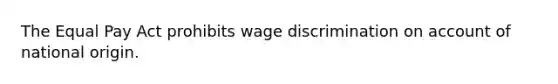 The Equal Pay Act prohibits wage discrimination on account of national origin.