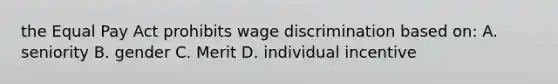 the Equal Pay Act prohibits wage discrimination based on: A. seniority B. gender C. Merit D. individual incentive