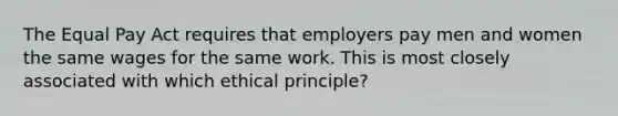 The Equal Pay Act requires that employers pay men and women the same wages for the same work. This is most closely associated with which ethical principle?