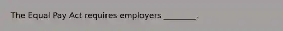 The Equal Pay Act requires employers ________.