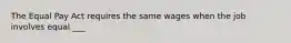 The Equal Pay Act requires the same wages when the job involves equal ___