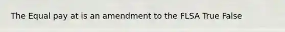 The Equal pay at is an amendment to the FLSA True False