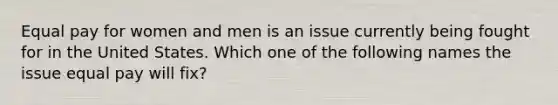 Equal pay for women and men is an issue currently being fought for in the United States. Which one of the following names the issue equal pay will fix?