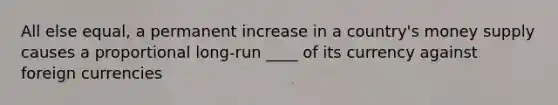 All else equal, a permanent increase in a country's money supply causes a proportional long-run ____ of its currency against foreign currencies