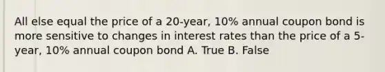 All else equal the price of a 20-year, 10% annual coupon bond is more sensitive to changes in interest rates than the price of a 5-year, 10% annual coupon bond A. True B. False