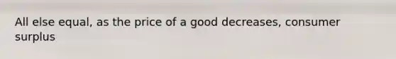 All else equal, as the price of a good decreases, <a href='https://www.questionai.com/knowledge/k77rlOEdsf-consumer-surplus' class='anchor-knowledge'>consumer surplus</a>