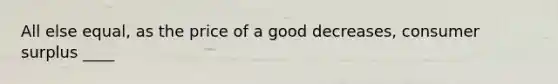 All else equal, as the price of a good decreases, <a href='https://www.questionai.com/knowledge/k77rlOEdsf-consumer-surplus' class='anchor-knowledge'>consumer surplus</a> ____