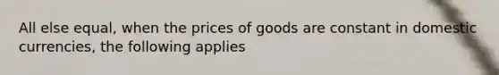 All else equal, when the prices of goods are constant in domestic currencies, the following applies