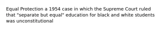 Equal Protection a 1954 case in which the Supreme Court ruled that "separate but equal" education for black and white students was unconstitutional