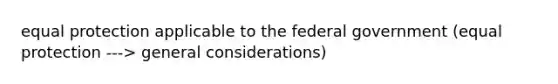 equal protection applicable to the federal government (equal protection ---> general considerations)