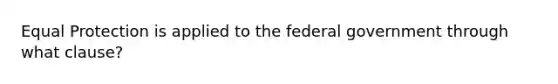 Equal Protection is applied to the federal government through what clause?