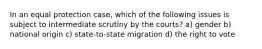 In an equal protection case, which of the following issues is subject to intermediate scrutiny by the courts? a) gender b) national origin c) state-to-state migration d) the right to vote