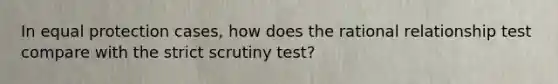 In equal protection cases, how does the rational relationship test compare with the strict scrutiny test?