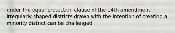 under the equal protection clause of the 14th amendment, irregularly shaped districts drawn with the intention of creating a minority district can be challenged