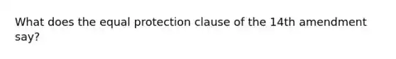 What does the equal protection clause of the 14th amendment say?