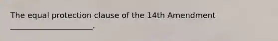 The equal protection clause of the 14th Amendment _____________________.