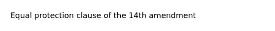 Equal protection clause of the 14th amendment