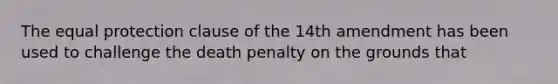 The equal protection clause of the 14th amendment has been used to challenge the death penalty on the grounds that