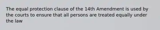 The equal protection clause of the 14th Amendment is used by the courts to ensure that all persons are treated equally under the law